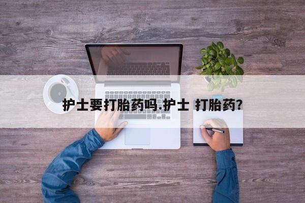 打胎药私人微信购买护士要打胎药吗.护士 打胎药？