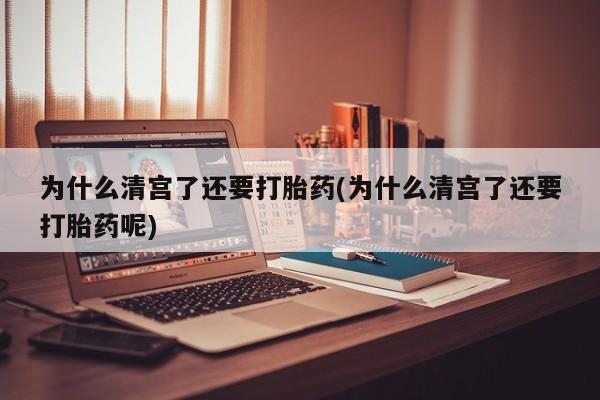 打胎药私人微信购买为什么清宫了还要打胎药(为什么清宫了还要打胎药呢)