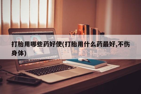 打胎药私人微信购买打胎用哪些药好使(打胎用什么药最好,不伤身体)