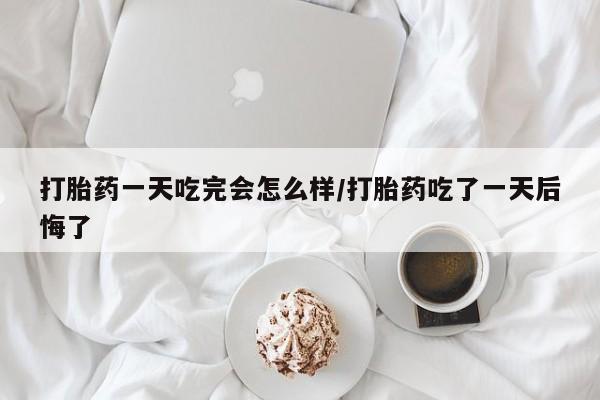 打胎药私人微信购买打胎药一天吃完会怎么样/打胎药吃了一天后悔了