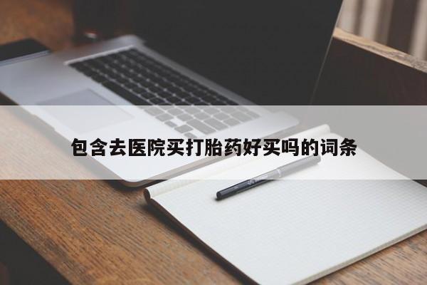 打胎药私人微信购买包含去医院买打胎药好买吗的词条