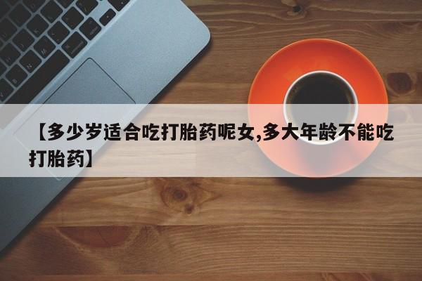 打胎药私人微信购买【多少岁适合吃打胎药呢女,多大年龄不能吃打胎药】