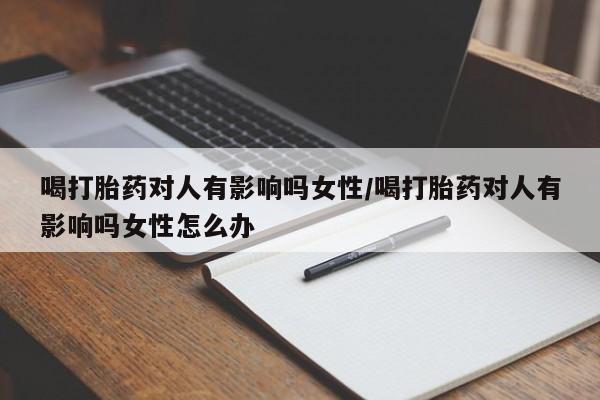 打胎药私人微信购买喝打胎药对人有影响吗女性/喝打胎药对人有影响吗女性怎么办