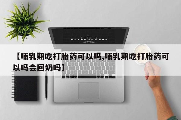 打胎药私人微信购买【哺乳期吃打胎药可以吗,哺乳期吃打胎药可以吗会回奶吗】