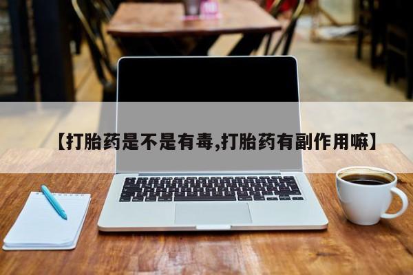 打胎药私人微信购买【打胎药是不是有毒,打胎药有副作用嘛】
