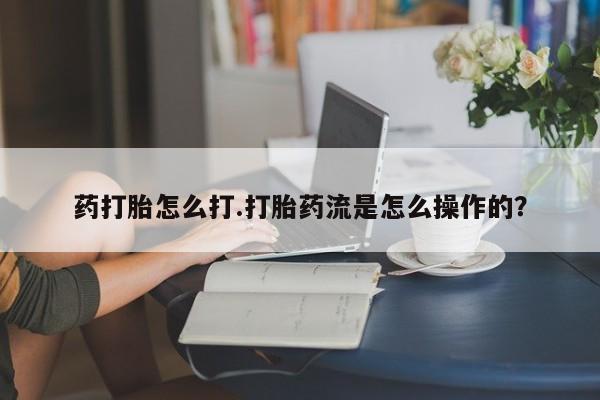 打胎药私人微信购买药打胎怎么打.打胎药流是怎么操作的？
