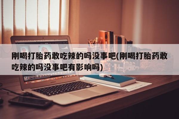 打胎药私人微信购买刚喝打胎药敢吃辣的吗没事吧(刚喝打胎药敢吃辣的吗没事吧有影响吗)