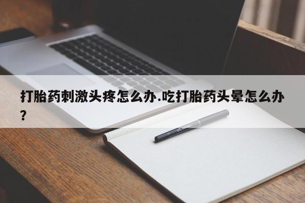 打胎药私人微信购买打胎药刺激头疼怎么办.吃打胎药头晕怎么办？