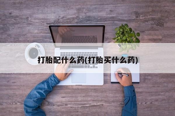 打胎药私人微信购买打胎配什么药(打胎买什么药)