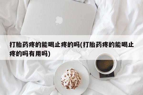 打胎药私人微信购买打胎药疼的能喝止疼的吗(打胎药疼的能喝止疼的吗有用吗)