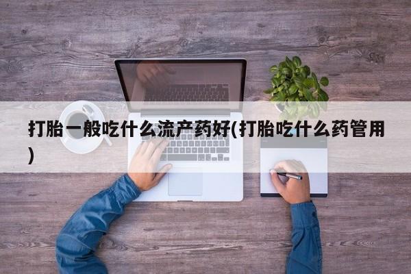 打胎药私人微信购买打胎一般吃什么流产药好(打胎吃什么药管用)