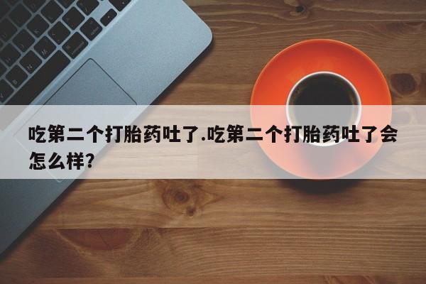 打胎药私人微信购买吃第二个打胎药吐了.吃第二个打胎药吐了会怎么样？