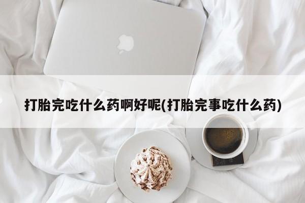 打胎药私人微信购买打胎完吃什么药啊好呢(打胎完事吃什么药)