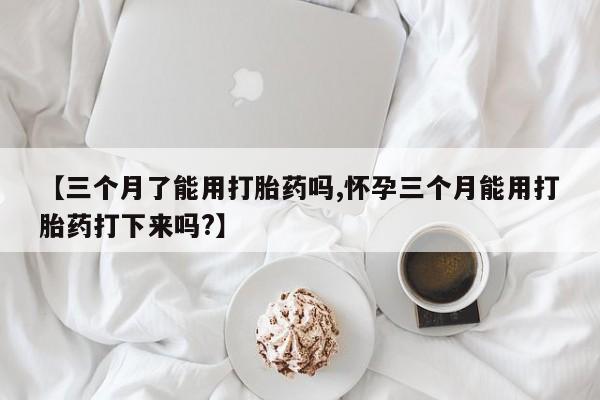打胎药私人微信购买【三个月了能用打胎药吗,怀孕三个月能用打胎药打下来吗?】