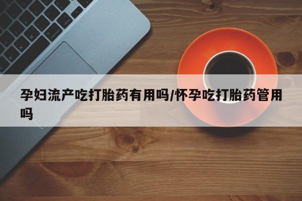 打胎药私人微信购买孕妇流产吃打胎药有用吗/怀孕吃打胎药管用吗