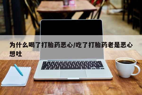 打胎药私人微信购买为什么喝了打胎药恶心/吃了打胎药老是恶心想吐