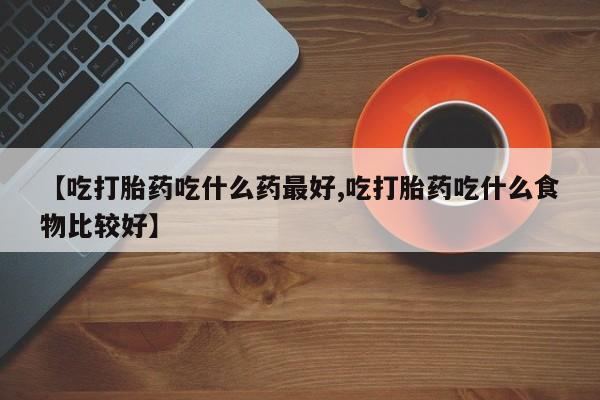 打胎药私人微信购买【吃打胎药吃什么药最好,吃打胎药吃什么食物比较好】