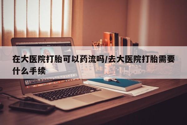 打胎药私人微信购买在大医院打胎可以药流吗/去大医院打胎需要什么手续