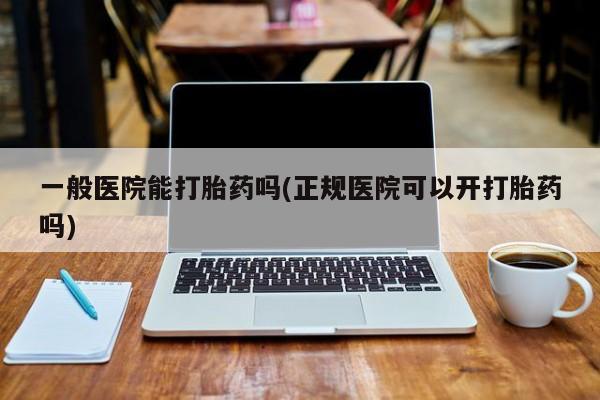 打胎药私人微信购买一般医院能打胎药吗(正规医院可以开打胎药吗)