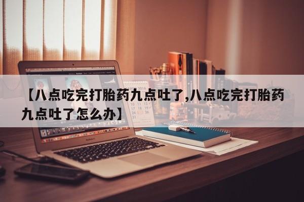打胎药私人微信购买【八点吃完打胎药九点吐了,八点吃完打胎药九点吐了怎么办】