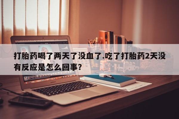 打胎药私人微信购买打胎药喝了两天了没血了.吃了打胎药2天没有反应是怎么回事？