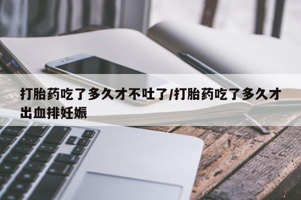 打胎药私人微信购买打胎药吃了多久才不吐了/打胎药吃了多久才出血排妊娠