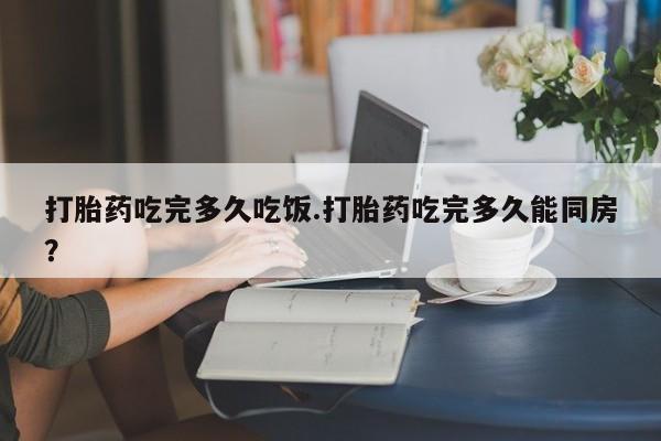 打胎药私人微信购买打胎药吃完多久吃饭.打胎药吃完多久能同房？