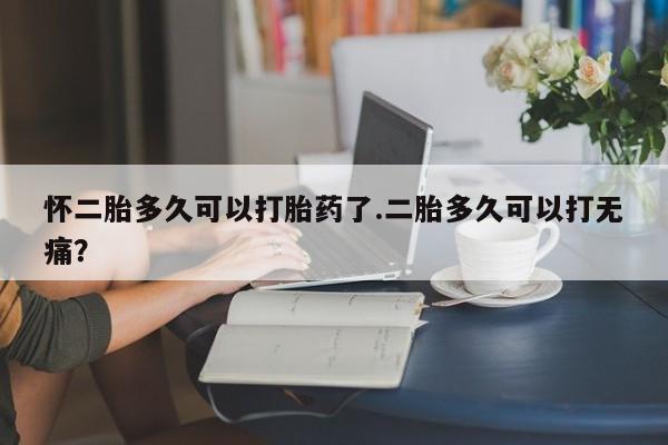 打胎药私人微信购买怀二胎多久可以打胎药了.二胎多久可以打无痛？