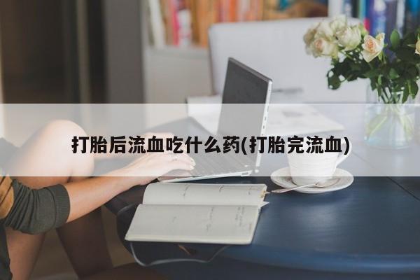 打胎药私人微信购买打胎后流血吃什么药(打胎完流血)