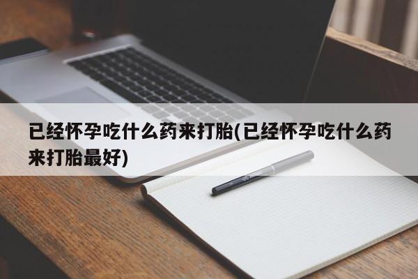打胎药私人微信购买已经怀孕吃什么药来打胎(已经怀孕吃什么药来打胎最好)