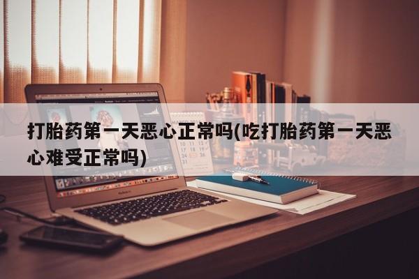 打胎药私人微信购买打胎药第一天恶心正常吗(吃打胎药第一天恶心难受正常吗)