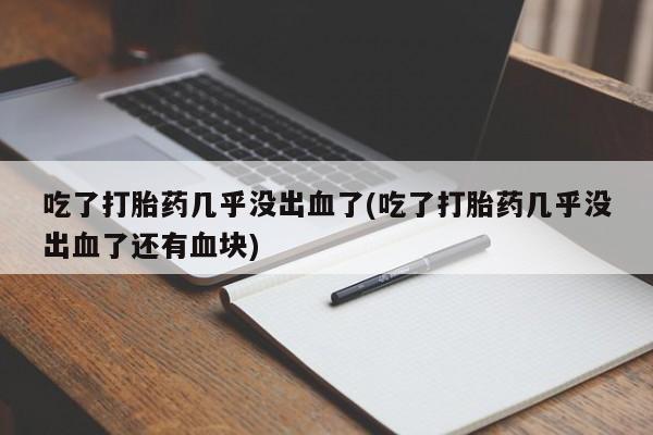 打胎药私人微信购买吃了打胎药几乎没出血了(吃了打胎药几乎没出血了还有血块)