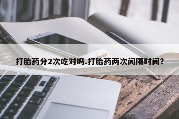 打胎药私人微信购买打胎药分2次吃对吗.打胎药两次间隔时间？
