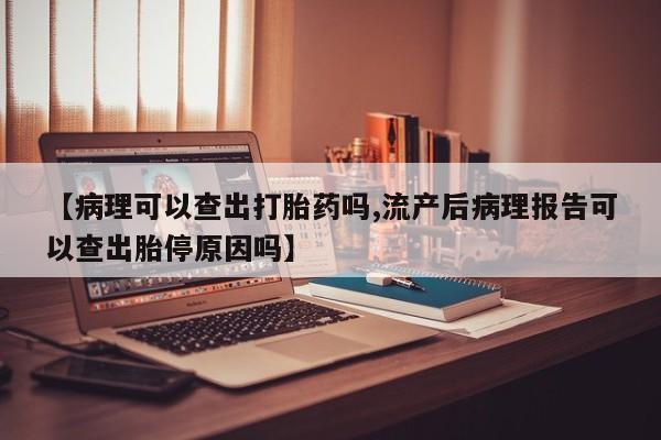 打胎药私人微信购买【病理可以查出打胎药吗,流产后病理报告可以查出胎停原因吗】