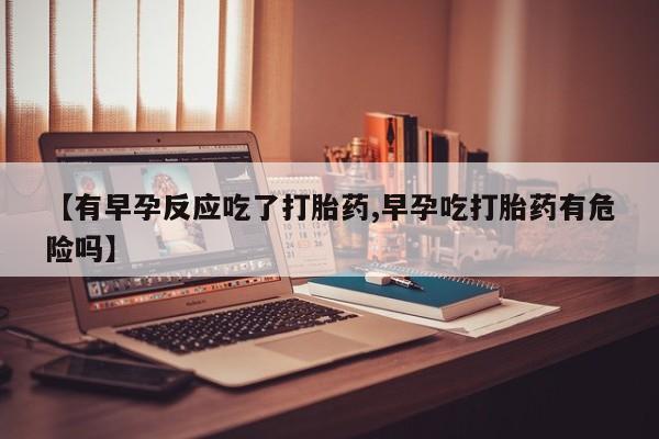 打胎药私人微信购买【有早孕反应吃了打胎药,早孕吃打胎药有危险吗】