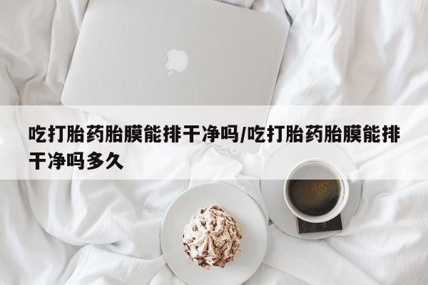 打胎药私人微信购买吃打胎药胎膜能排干净吗/吃打胎药胎膜能排干净吗多久