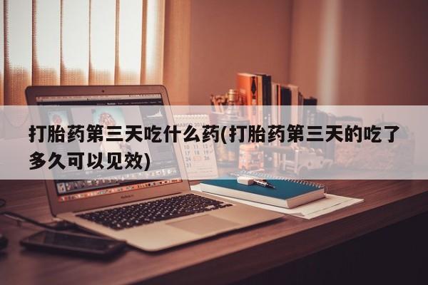 打胎药私人微信购买打胎药第三天吃什么药(打胎药第三天的吃了多久可以见效)