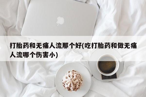 打胎药私人微信购买打胎药和无痛人流那个好(吃打胎药和做无痛人流哪个伤害小)