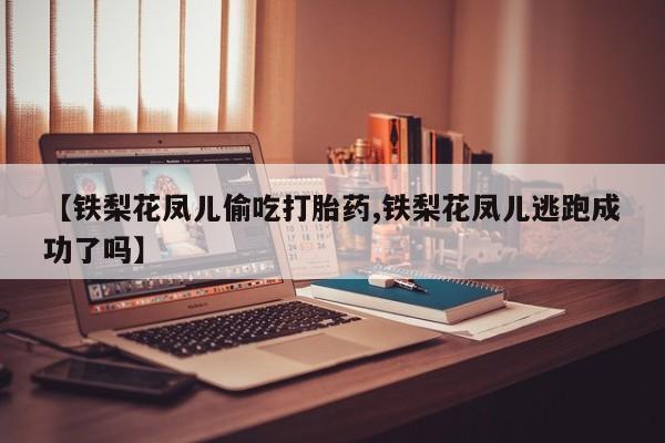 打胎药私人微信购买【铁梨花凤儿偷吃打胎药,铁梨花凤儿逃跑成功了吗】