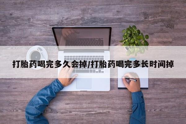 打胎药私人微信购买打胎药喝完多久会掉/打胎药喝完多长时间掉