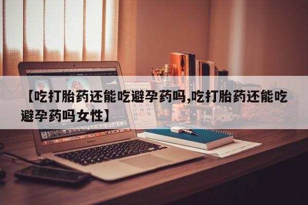 打胎药私人微信购买【吃打胎药还能吃避孕药吗,吃打胎药还能吃避孕药吗女性】