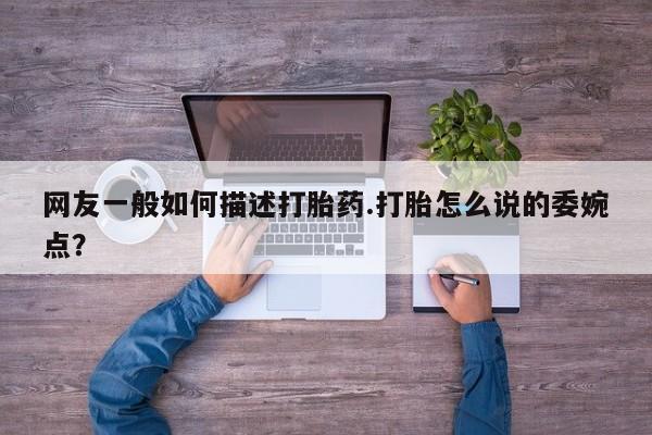 打胎药私人微信购买网友一般如何描述打胎药.打胎怎么说的委婉点？