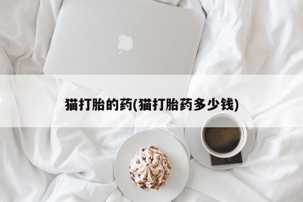 打胎药私人微信购买猫打胎的药(猫打胎药多少钱)