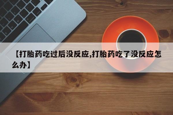 打胎药私人微信购买【打胎药吃过后没反应,打胎药吃了没反应怎么办】