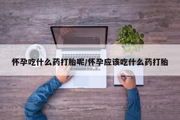 打胎药私人微信购买怀孕吃什么药打胎呢/怀孕应该吃什么药打胎