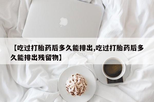 打胎药私人微信购买【吃过打胎药后多久能排出,吃过打胎药后多久能排出残留物】