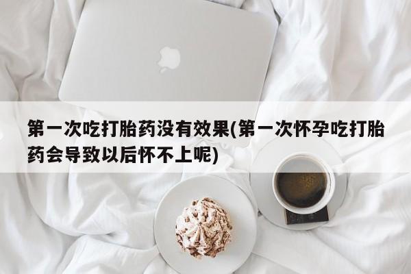打胎药私人微信购买第一次吃打胎药没有效果(第一次怀孕吃打胎药会导致以后怀不上呢)