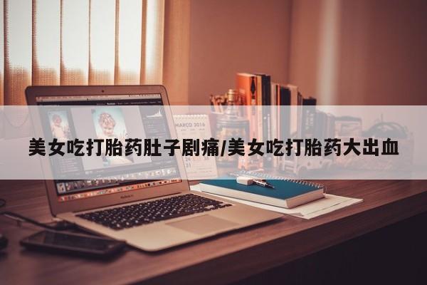 打胎药私人微信购买美女吃打胎药肚子剧痛/美女吃打胎药大出血