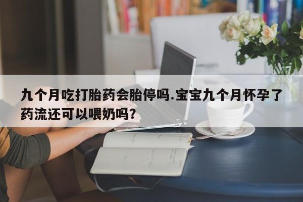 打胎药私人微信购买九个月吃打胎药会胎停吗.宝宝九个月怀孕了药流还可以喂奶吗？