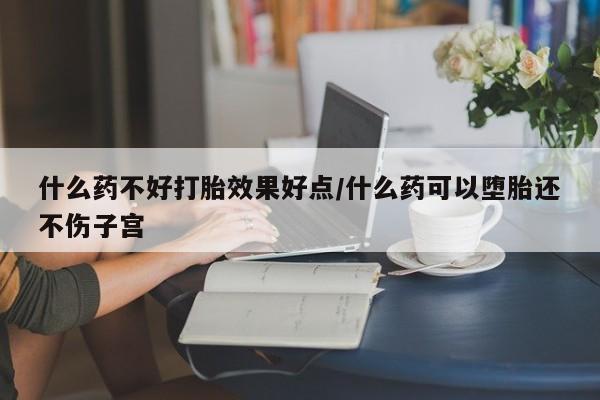 打胎药私人微信购买什么药不好打胎效果好点/什么药可以堕胎还不伤子宫